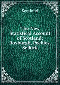 The New Statistical Account of Scotland: Roxburgh, Peebles, Selkirk
