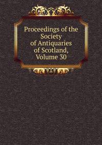 Proceedings of the Society of Antiquaries of Scotland, Volume 30