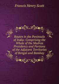 Routes in the Peninsula of India: Comprising the Whole of the Madras Presidency and Portions of the Adjacent Territories of Bengal and Bombay