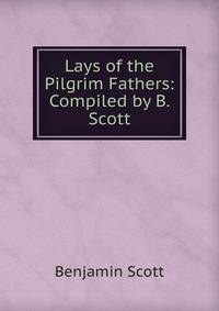 Lays of the Pilgrim Fathers: Compiled by B. Scott