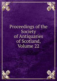 Proceedings of the Society of Antiquaries of Scotland, Volume 22