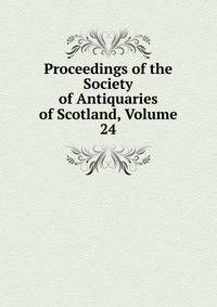 Proceedings of the Society of Antiquaries of Scotland, Volume 24
