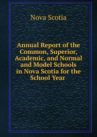 Annual Report of the Common, Superior, Academic, and Normal and Model Schools in Nova Scotia for the School Year .