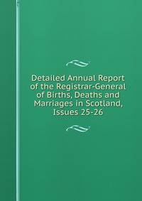 Detailed Annual Report of the Registrar-General of Births, Deaths and Marriages in Scotland, Issues 25-26