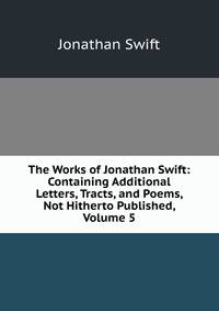 The Works of Jonathan Swift: Containing Additional Letters, Tracts, and Poems, Not Hitherto Published, Volume 5