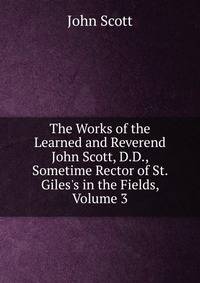 The Works of the Learned and Reverend John Scott, D.D., Sometime Rector of St. Giles's in the Fields, Volume 3