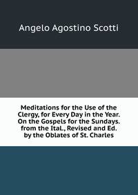 Meditations for the Use of the Clergy, for Every Day in the Year. On the Gospels for the Sundays. from the Ital., Revised and Ed. by the Oblates of St. Charles