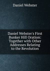 Daniel Webster's First Bunker Hill Oration: Together with Other Addresses Relating to the Revolution