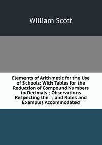 Elements of Arithmetic for the Use of Schools: With Tables for the Reduction of Compound Numbers to Decimals ; Observations Respecting the . ; and Rules and Examples Accommodated