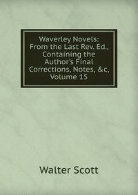 Waverley Novels: From the Last Rev. Ed., Containing the Author's Final Corrections, Notes, &amp;c, Volume 15