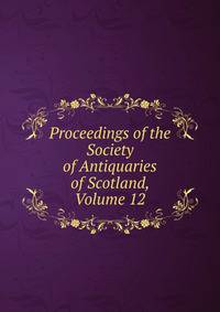 Proceedings of the Society of Antiquaries of Scotland, Volume 12