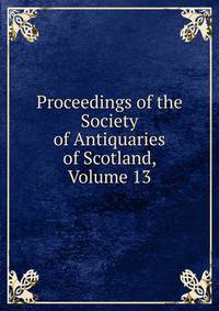 Proceedings of the Society of Antiquaries of Scotland, Volume 13