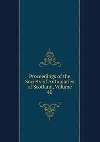 Proceedings of the Society of Antiquaries of Scotland, Volume 40