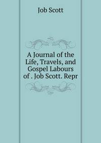 A Journal of the Life, Travels, and Gospel Labours of . Job Scott. Repr