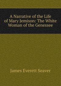 A Narrative of the Life of Mary Jemison: The White Woman of the Genessee