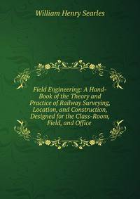 Field Engineering: A Hand-Book of the Theory and Practice of Railway Surveying, Location, and Construction, Designed for the Class-Room, Field, and Office .