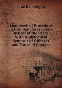 Handbook of Procedure in Criminal Cases Before Justices of the Peace: With Alphabetical Synopsis of Offences and Forms of Charges