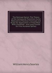 The Railroad Spiral: The Theory of the Compound Transition Curve Reduced to Practical Formul? and Rules for Application in Field Work : With Complete . and Long Chords for Five Hundred Spirals