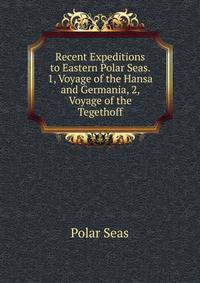Recent Expeditions to Eastern Polar Seas. 1, Voyage of the Hansa and Germania, 2, Voyage of the Tegethoff