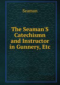 The Seaman'S Catechismn and Instructor in Gunnery, Etc