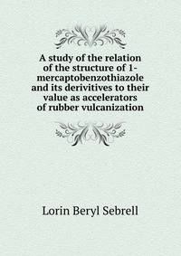 A study of the relation of the structure of 1-mercaptobenzothiazole and its derivitives to their value as accelerators of rubber vulcanization