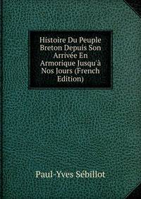 Histoire Du Peuple Breton Depuis Son Arriv?e En Armorique Jusqu'? Nos Jours (French Edition)