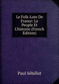 Le Folk-Lore De France: Le Peuple Et L'historie (French Edition)