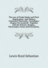 The Law of Trade Marks and Their Registration: And Matters Connected Therewith : Including a Chapter On Goodwill : Together with the Patents, Designs, . Thereunder, Forms and Precedents,