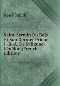 Saint-Sermin Du Bois Et Son Dernier Prieur J.-B.-A. De Salignac-Fenelon (French Edition)