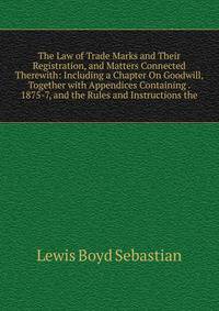 The Law of Trade Marks and Their Registration, and Matters Connected Therewith: Including a Chapter On Goodwill, Together with Appendices Containing . 1875-7, and the Rules and Instructions the