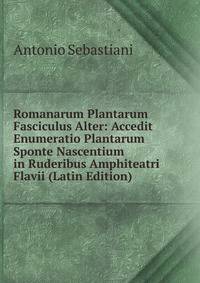 Romanarum Plantarum Fasciculus Alter: Accedit Enumeratio Plantarum Sponte Nascentium in Ruderibus Amphiteatri Flavii (Latin Edition)