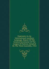 Esperanto As An International Auxiliary Language. Report Of The General Secretariat Of The League Of Nations Adopted By The Third Assembly, 1922