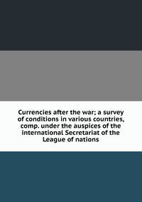 Currencies after the war; a survey of conditions in various countries, comp. under the auspices of the international Secretariat of the League of nations