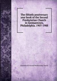 The fiftieth anniversary year book of the Second Presbyterian Church in Germantown, Philadelphia. 1907-1908