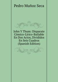 John Y Thum: Disparate Comico-Lirico-Bailable En Dos Actos, Divididos En Seis Cuadros (Spanish Edition)