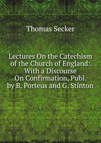 Lectures On the Catechism of the Church of England: With a Discourse On Confirmation, Publ. by B. Porteus and G. Stinton