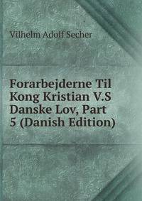 Forarbejderne Til Kong Kristian V.S Danske Lov, Part 5 (Danish Edition)