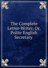 The Complete Letter-Writer, Or, Polite English Secretary .