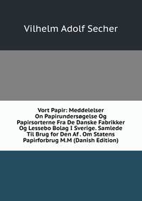 Vort Papir: Meddelelser On Papirundersogelse Og Papirsorterne Fra De Danske Fabrikker Og Lessebo Bolag I Sverige. Samlede Til Brug for Den Af . Om Statens Papirforbrug M.M (Danish Edition)