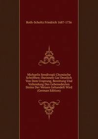 Michaelis Sendivogii Chymische Schrifften: Darinnen Gar Deutlich Von Dem Ursprung, Bereitung Und Vollendung Des Gebenedeyten Steins Der Weisen Gehandelt Wird (German Edition)
