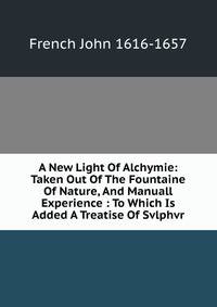 A New Light Of Alchymie: Taken Out Of The Fountaine Of Nature, And Manuall Experience : To Which Is Added A Treatise Of Svlphvr