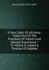A New Light Of Alchymy: Taken Out Of The Fountain Of Nature And Manual Experience : To Which Is Added A Treatise Of Sulphur