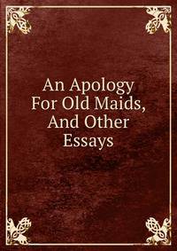 An Apology For Old Maids, And Other Essays