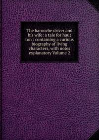 The barouche driver and his wife: a tale for haut ton : containing a curious biography of living characters, with notes explanatory Volume 2