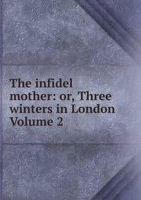 The infidel mother: or, Three winters in London Volume 2