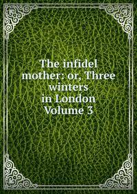 The infidel mother: or, Three winters in London Volume 3