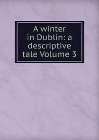 A winter in Dublin: a descriptive tale Volume 3