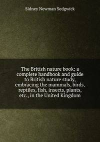 The British nature book; a complete handbook and guide to British nature study, embracing the mammals, birds, reptiles, fish, insects, plants, etc., in the United Kingdom