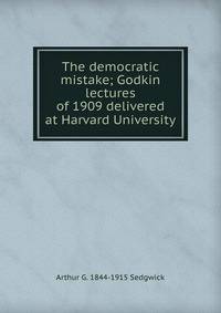 The democratic mistake; Godkin lectures of 1909 delivered at Harvard University