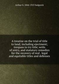 A treatise on the trial of title to land; including ejectment; trespass to try title; writs of entry, and statutory remedies for the recovery of real . legal and equitable titles and defenses